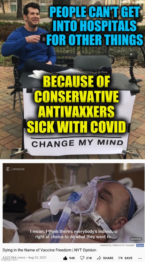 send antivaxxers to the back of the line | PEOPLE CAN'T GET
INTO HOSPITALS
FOR OTHER THINGS; BECAUSE OF
CONSERVATIVE
ANTIVAXXERS
SICK WITH COVID | image tagged in change my mind,antivax,stupid people,conservative logic,my body my choice,misinformation | made w/ Imgflip meme maker