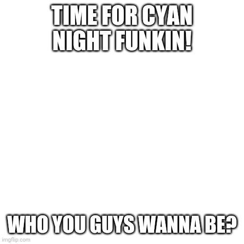 WOOOOO | TIME FOR CYAN NIGHT FUNKIN! WHO YOU GUYS WANNA BE? | image tagged in memes,blank transparent square | made w/ Imgflip meme maker