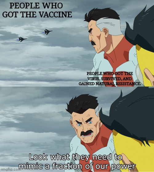 I got the virus.... and LIVED. It wasn't that bad actually, must be my immune system. | PEOPLE WHO 
GOT THE VACCINE; PEOPLE WHO GOT THE VIRUS, SURVIVED, AND GAINED NATURAL RESISTANCE. | image tagged in look what they need to mimic a fraction of our power,vaccines,coronavirus | made w/ Imgflip meme maker