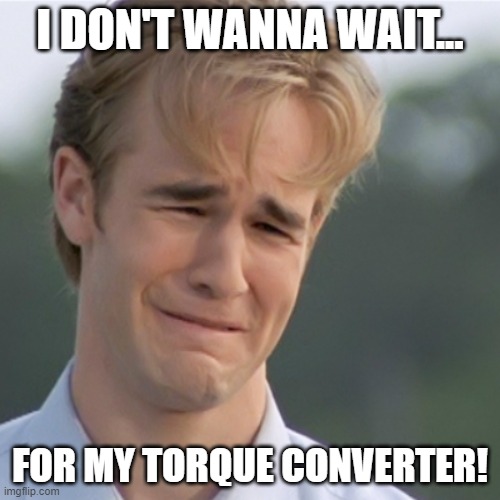 Customers be like... | I DON'T WANNA WAIT... FOR MY TORQUE CONVERTER! | image tagged in dawson's creek | made w/ Imgflip meme maker