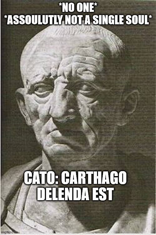 carthago delenda est | *NO ONE*
*ASSOULUTLY NOT A SINGLE SOUL*; CATO: CARTHAGO DELENDA EST | image tagged in cato the elder,carthago,ancient rome,roman republic | made w/ Imgflip meme maker