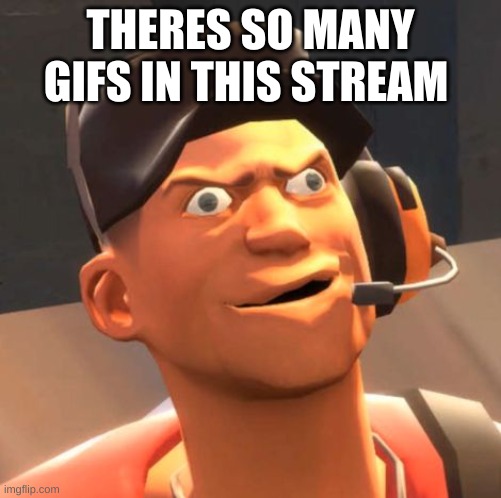 all cause of me | THERES SO MANY GIFS IN THIS STREAM | image tagged in tf2 scout | made w/ Imgflip meme maker