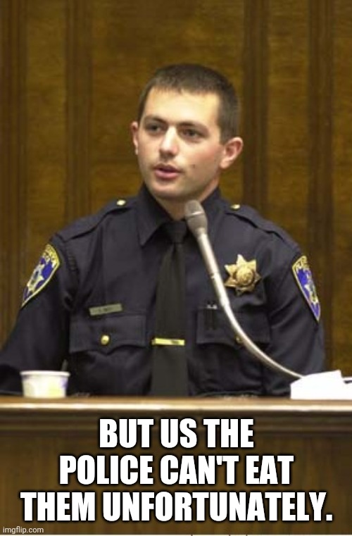 Police Officer Testifying Meme | BUT US THE POLICE CAN'T EAT THEM UNFORTUNATELY. | image tagged in memes,police officer testifying | made w/ Imgflip meme maker