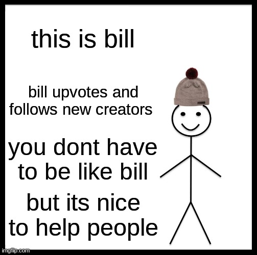 Be Like Bill | this is bill; bill upvotes and follows new creators; you dont have to be like bill; but its nice to help people | image tagged in memes,be like bill,barney will eat all of your delectable biscuits | made w/ Imgflip meme maker