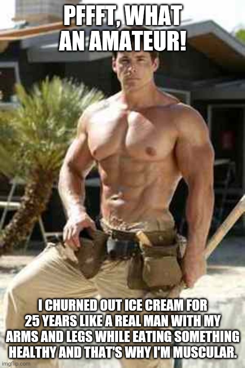 muscular carpenter | PFFFT, WHAT AN AMATEUR! I CHURNED OUT ICE CREAM FOR 25 YEARS LIKE A REAL MAN WITH MY ARMS AND LEGS WHILE EATING SOMETHING HEALTHY AND THAT'S | image tagged in muscular carpenter | made w/ Imgflip meme maker