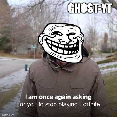 I am asking you to stop wasting your life... | GHOST-YT; For you to stop playing Fortnite | image tagged in memes,bernie i am once again asking for your support | made w/ Imgflip meme maker