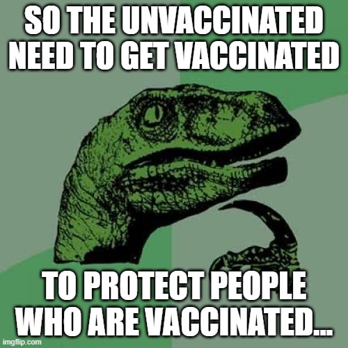 WHAT? | SO THE UNVACCINATED NEED TO GET VACCINATED; TO PROTECT PEOPLE WHO ARE VACCINATED... | image tagged in memes,philosoraptor,vaccines,vaccinated,covid-19,jabs | made w/ Imgflip meme maker