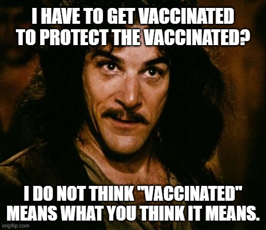 You Keep Using That Word | I HAVE TO GET VACCINATED TO PROTECT THE VACCINATED? I DO NOT THINK "VACCINATED" MEANS WHAT YOU THINK IT MEANS. | image tagged in you keep using that word,vaccinated,vaccines,covid-19,jab,shot | made w/ Imgflip meme maker