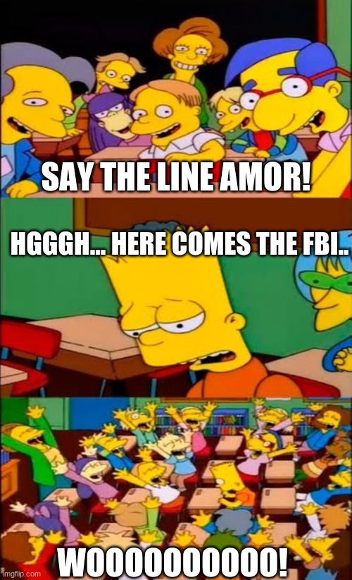 say the line bart! simpsons | SAY THE LINE AMOR! HGGGH... HERE COMES THE FBI.. WOOOOOOOOOO! | image tagged in say the line bart simpsons,fnf | made w/ Imgflip meme maker