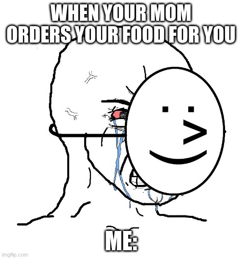 when mom orders food for me | WHEN YOUR MOM ORDERS YOUR FOOD FOR YOU; ME: | image tagged in pretending to be happy hiding crying behind a mask | made w/ Imgflip meme maker