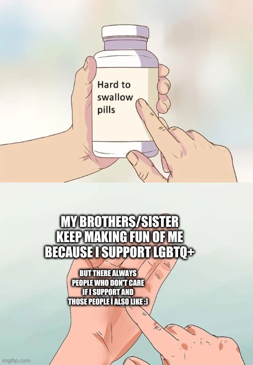 that life of me :| | MY BROTHERS/SISTER KEEP MAKING FUN OF ME BECAUSE I SUPPORT LGBTQ+; BUT THERE ALWAYS PEOPLE WHO DON'T CARE IF I SUPPORT AND THOSE PEOPLE I ALSO LIKE :) | image tagged in memes,hard to swallow pills | made w/ Imgflip meme maker