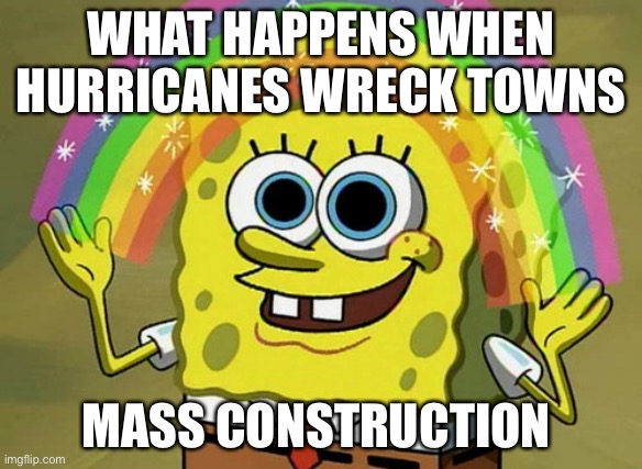 CONSTRUCTION | WHAT HAPPENS WHEN HURRICANES WRECK TOWNS; MASS CONSTRUCTION | image tagged in memes,imagination spongebob | made w/ Imgflip meme maker