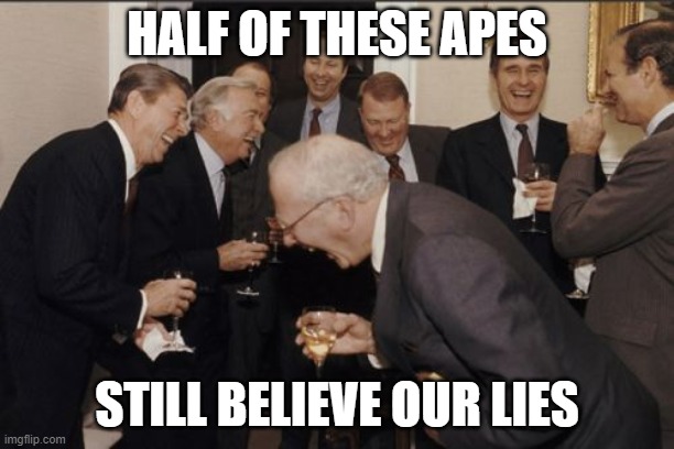 Laughing Men In Suits | HALF OF THESE APES; STILL BELIEVE OUR LIES | image tagged in memes,laughing men in suits | made w/ Imgflip meme maker