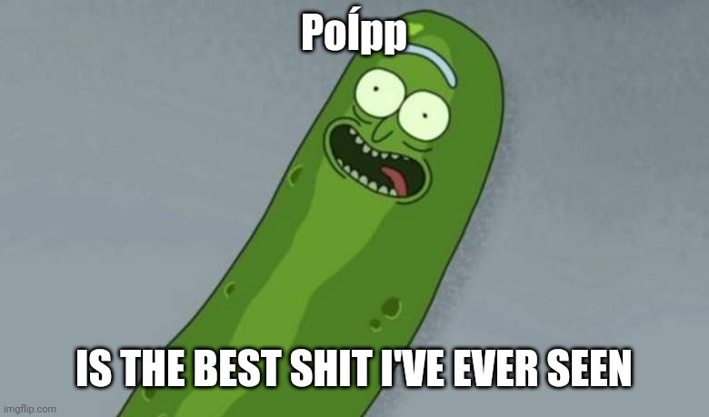 PoÍpp Rick |  PoÍpp; IS THE BEST SHIT I'VE EVER SEEN | image tagged in pickle rick | made w/ Imgflip meme maker