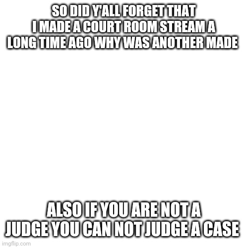 Blank Transparent Square | SO DID Y'ALL FORGET THAT I MADE A COURT ROOM STREAM A LONG TIME AGO WHY WAS ANOTHER MADE; ALSO IF YOU ARE NOT A JUDGE YOU CAN NOT JUDGE A CASE | image tagged in memes,blank transparent square | made w/ Imgflip meme maker