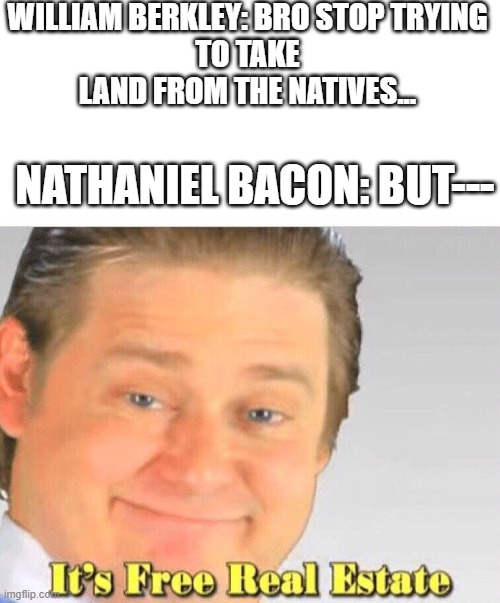 WILLIAM BERKLEY: BRO STOP TRYING
 TO TAKE 
LAND FROM THE NATIVES... NATHANIEL BACON: BUT--- | image tagged in bacon week | made w/ Imgflip meme maker