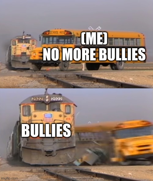 A train hitting a school bus | (ME)
NO MORE BULLIES; BULLIES | image tagged in a train hitting a school bus | made w/ Imgflip meme maker