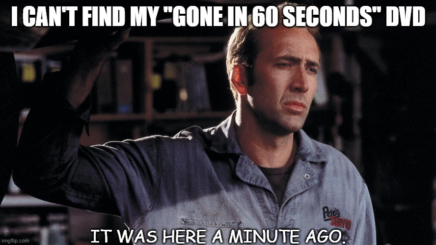 Daily Bad Dad Joke Sept 14th 2021 | I CAN'T FIND MY "GONE IN 60 SECONDS" DVD; IT WAS HERE A MINUTE AGO. | image tagged in nicolas cage | made w/ Imgflip meme maker