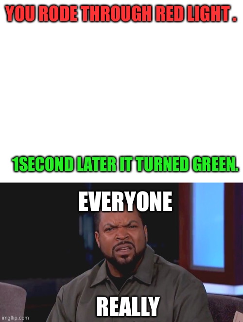 What if this happend to you… | YOU RODE THROUGH RED LIGHT . 1SECOND LATER IT TURNED GREEN. EVERYONE; REALLY | image tagged in blank white template,really ice cube | made w/ Imgflip meme maker