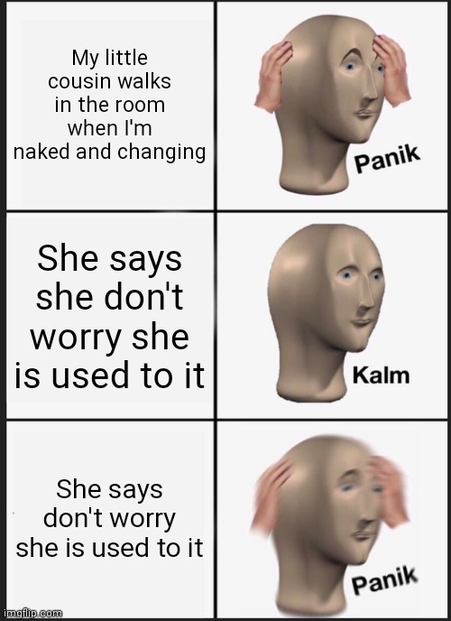 Hol up | My little cousin walks in the room when I'm naked and changing; She says she don't worry she is used to it; She says don't worry she is used to it | image tagged in memes,panik kalm panik | made w/ Imgflip meme maker