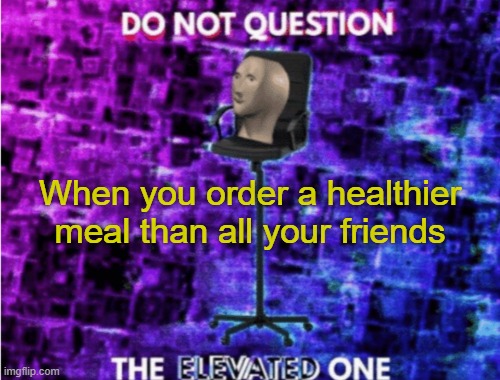 Do not question the elevated one | When you order a healthier meal than all your friends | image tagged in do not question the elevated one | made w/ Imgflip meme maker