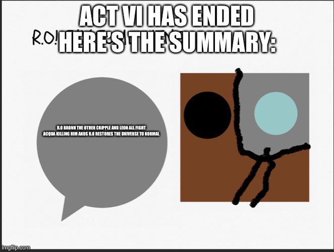 R.O SAY SOMETHING | ACT VI HAS ENDED HERE’S THE SUMMARY:; R.O BRONN THE OTHER CRIPPLE AND LEON ALL FIGHT ACQUA KILLING HIM ANDS R.O RESTORES THE UNIVERSE TO NORMAL | image tagged in r o say something | made w/ Imgflip meme maker