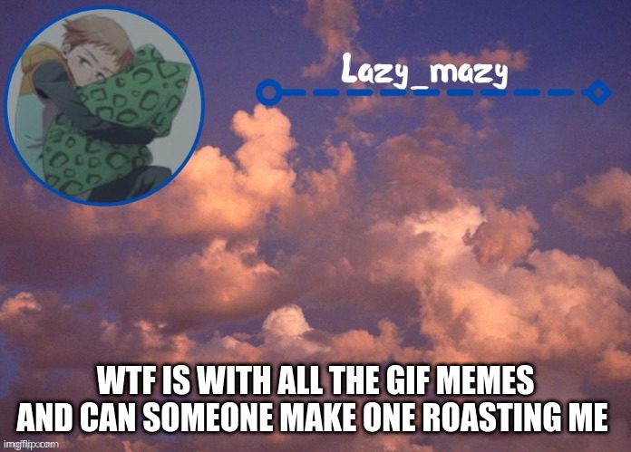 Lazy mazy | WTF IS WITH ALL THE GIF MEMES
AND CAN SOMEONE MAKE ONE ROASTING ME | image tagged in lazy mazy | made w/ Imgflip meme maker