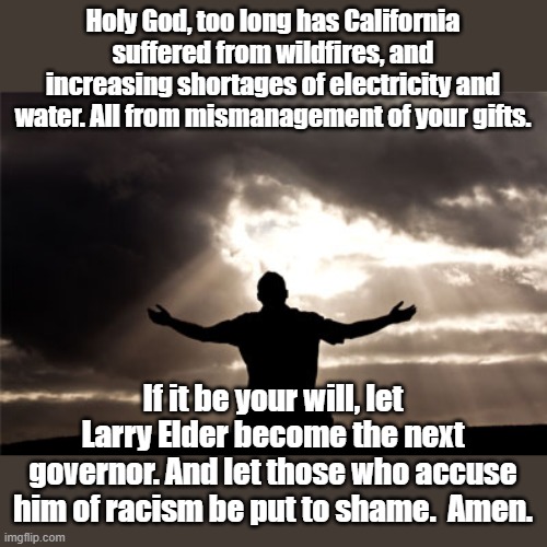 Larry Elder | Holy God, too long has California suffered from wildfires, and increasing shortages of electricity and water. All from mismanagement of your gifts. If it be your will, let Larry Elder become the next governor. And let those who accuse him of racism be put to shame.  Amen. | image tagged in prayer | made w/ Imgflip meme maker