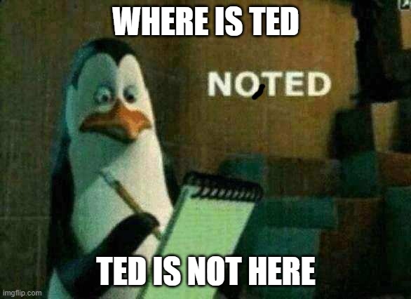 Ted is not in school!? | WHERE IS TED; TED IS NOT HERE | image tagged in noted | made w/ Imgflip meme maker