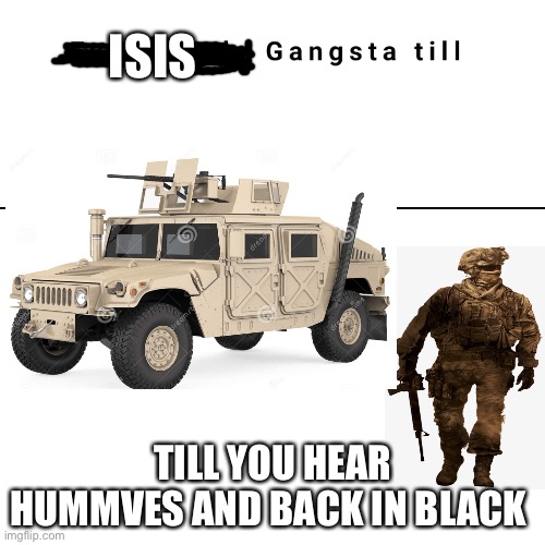 Yeet | ISIS; TILL YOU HEAR HUMMVES AND BACK IN BLACK | image tagged in every body gangsta till | made w/ Imgflip meme maker