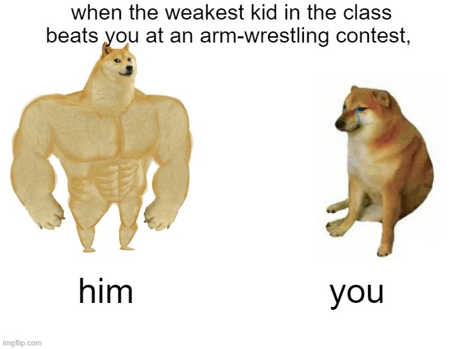 Arm wrestling be like | when the weakest kid in the class beats you at an arm-wrestling contest, him; you | image tagged in memes,buff doge vs cheems | made w/ Imgflip meme maker