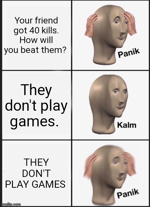 Panik Kalm Panik | Your friend got 40 kills. How will you beat them? They don't play games. THEY DON'T PLAY GAMES | image tagged in memes,panik kalm panik | made w/ Imgflip meme maker