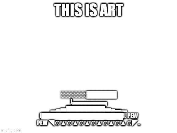 Blank White Template | THIS IS ART ░░░░░░███████ ]▄▄▄▄▄▄▄▄ ▂▄▅█████████▅▄▃▂ I███████████████████]. PEW PEW ◥⊙▲⊙▲⊙▲⊙▲⊙▲⊙▲⊙◤.. | image tagged in blank white template | made w/ Imgflip meme maker