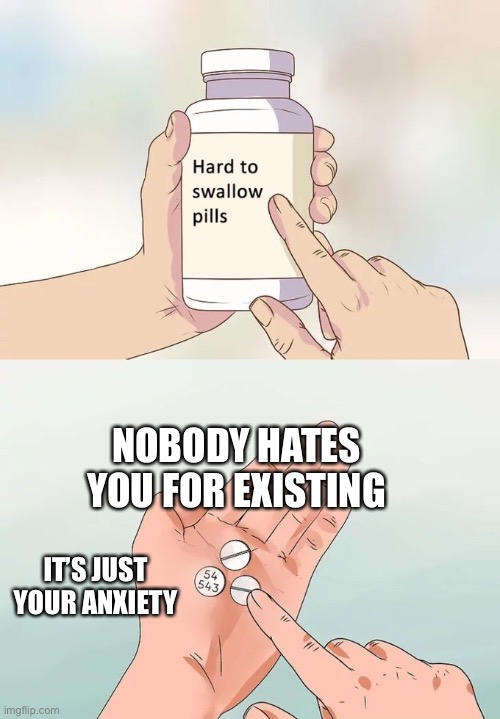 my brain hates me | NOBODY HATES YOU FOR EXISTING; IT’S JUST YOUR ANXIETY | image tagged in memes,hard to swallow pills,help,o no,stop reading the tags | made w/ Imgflip meme maker