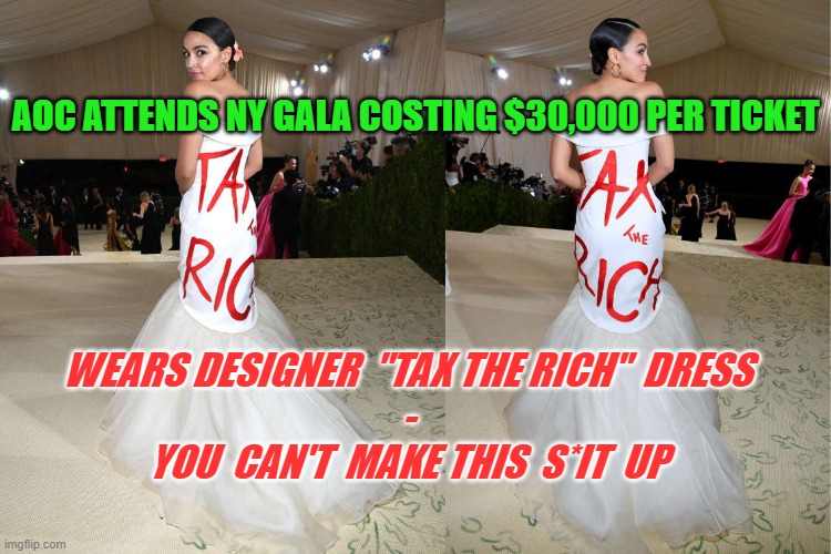 AOC - Hypocrisy Personified | AOC ATTENDS NY GALA COSTING $30,000 PER TICKET; WEARS DESIGNER  "TAX THE RICH"  DRESS
-
YOU  CAN'T  MAKE THIS  S*IT  UP | image tagged in aoc,liberal logic,politics,liberal hypocrisy | made w/ Imgflip meme maker
