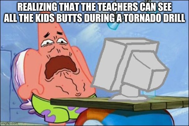 Patrick Star cringing | REALIZING THAT THE TEACHERS CAN SEE ALL THE KIDS BUTTS DURING A TORNADO DRILL | image tagged in patrick star cringing | made w/ Imgflip meme maker