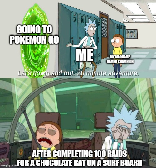 Seriously i spent DAYS just trying to get Shiny alolan Raichu | GOING TO POKEMON GO; ME; MY MACHAMP NAMED CHAMPION; AFTER COMPLETING 100 RAIDS FOR A CHOCOLATE RAT ON A SURF BOARD | image tagged in 20 minute adventure rick morty | made w/ Imgflip meme maker
