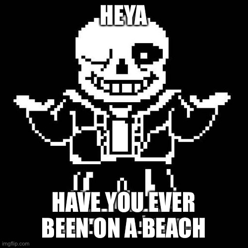 sans undertale | HEYA; HAVE YOU EVER BEEN ON A BEACH | image tagged in sans undertale | made w/ Imgflip meme maker