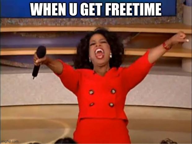 yup | WHEN U GET FREETIME | image tagged in memes,oprah you get a | made w/ Imgflip meme maker