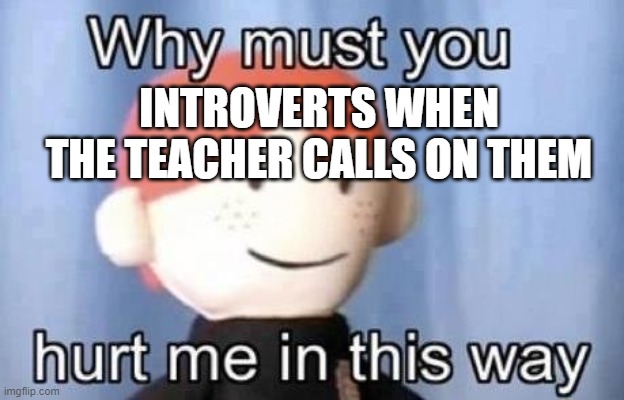 not me! | INTROVERTS WHEN THE TEACHER CALLS ON THEM | image tagged in why must you hurt me this way | made w/ Imgflip meme maker