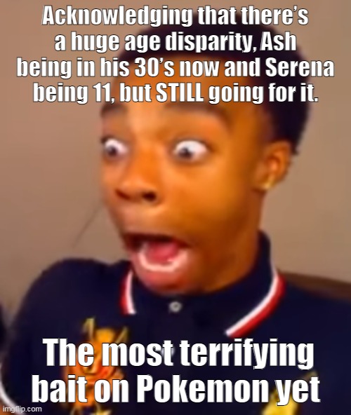  Acknowledging that there’s a huge age disparity, Ash being in his 30’s now and Serena being 11, but STILL going for it. The most terrifying bait on Pokemon yet | made w/ Imgflip meme maker