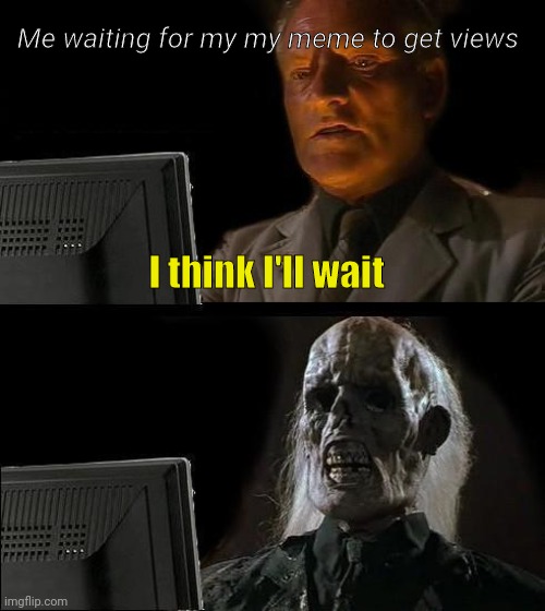 Me views | Me waiting for my my meme to get views; I think I'll wait | image tagged in memes,i'll just wait here | made w/ Imgflip meme maker