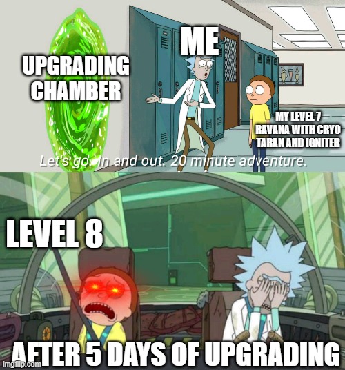 20 minute adventure rick morty | ME; UPGRADING CHAMBER; MY LEVEL 7 RAVANA WITH CRYO TARAN AND IGNITER; LEVEL 8; AFTER 5 DAYS OF UPGRADING | image tagged in 20 minute adventure rick morty | made w/ Imgflip meme maker