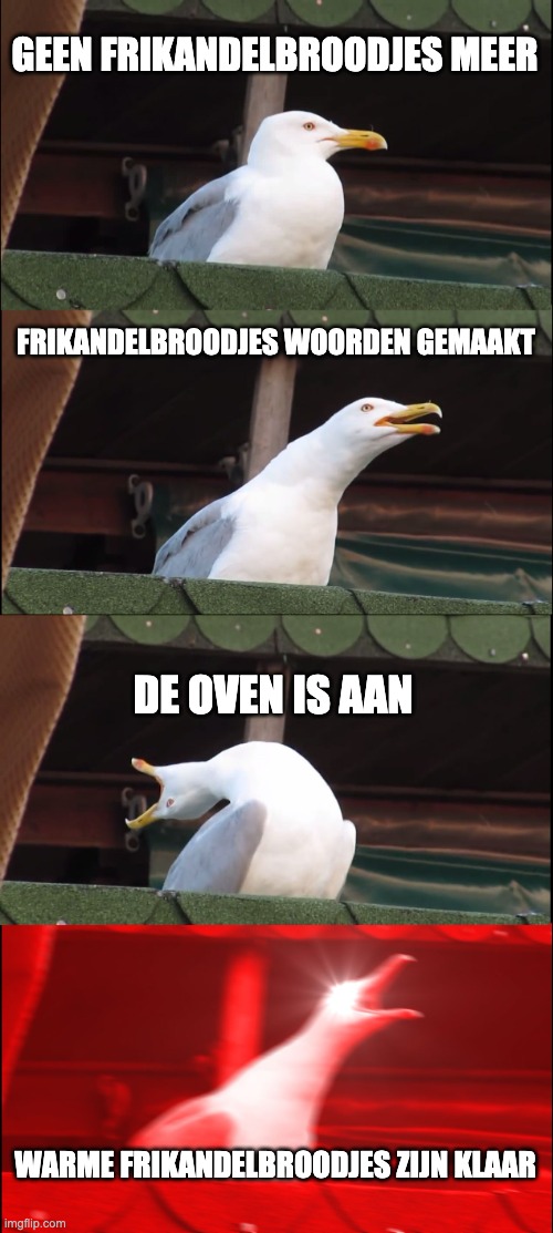 frikandeltje | GEEN FRIKANDELBROODJES MEER; FRIKANDELBROODJES WOORDEN GEMAAKT; DE OVEN IS AAN; WARME FRIKANDELBROODJES ZIJN KLAAR | image tagged in memes,inhaling seagull | made w/ Imgflip meme maker