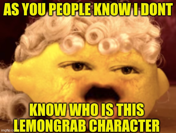 Grandpa Lemon Dont Know Who's Is Lemongrab | AS YOU PEOPLE KNOW I DONT; KNOW WHO IS THIS LEMONGRAB CHARACTER | image tagged in grandpa lemon pog,lemongrab,annoying orange | made w/ Imgflip meme maker
