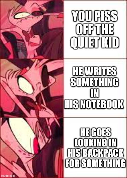 dfDW |  YOU PISS OFF THE QUIET KID; HE WRITES SOMETHING IN HIS NOTEBOOK; HE GOES LOOKING IN HIS BACKPACK FOR SOMETHING | image tagged in dfdw | made w/ Imgflip meme maker
