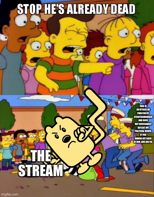Stop He's Already Dead | THIS IS AN ATTACK AD PAID FOR BY CTHOTICGHNOSSIS AND DOES NOT NECESSARILY REFLECT MY POLITICAL VIEWS. IF YOU WANNA GET BACK AT HIM, ADS ARE 5$. THE STREAM | image tagged in stop he's already dead | made w/ Imgflip meme maker