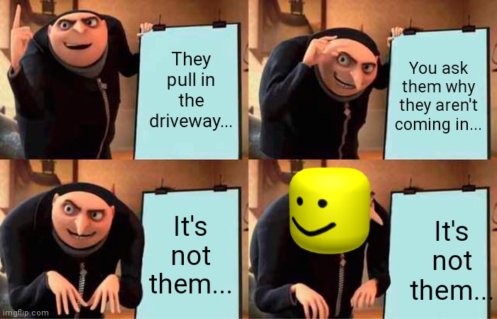 Gru's Plan | They pull in the driveway... You ask them why they aren't coming in... It's not them... It's not them... | image tagged in memes,gru's plan | made w/ Imgflip meme maker