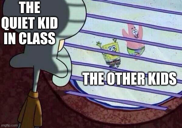 Squidward window | THE QUIET KID IN CLASS; THE OTHER KIDS | image tagged in squidward window | made w/ Imgflip meme maker