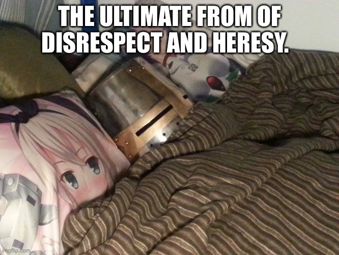 No | THE ULTIMATE FROM OF DISRESPECT AND HERESY. | image tagged in weeb crusader | made w/ Imgflip meme maker